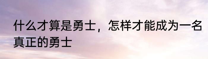什么才算是勇士，怎样才能成为一名真正的勇士