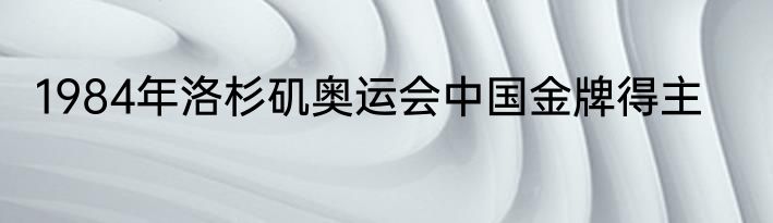 1984年洛杉矶奥运会中国金牌得主