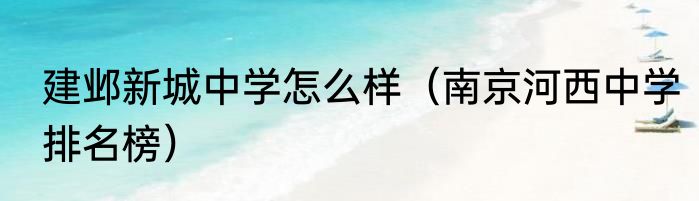 建邺新城中学怎么样（南京河西中学排名榜）