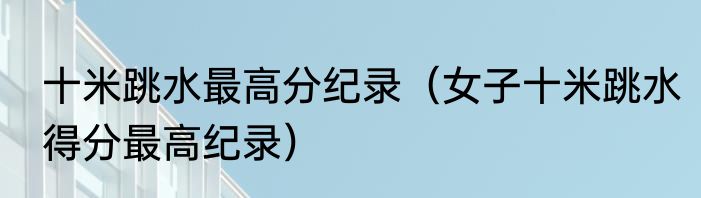 十米跳水最高分纪录（女子十米跳水得分最高纪录）