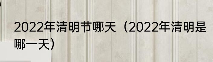 2022年清明节哪天（2022年清明是哪一天）