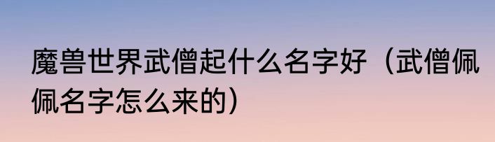 魔兽世界武僧起什么名字好（武僧佩佩名字怎么来的）