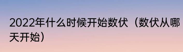 2022年什么时候开始数伏（数伏从哪天开始）