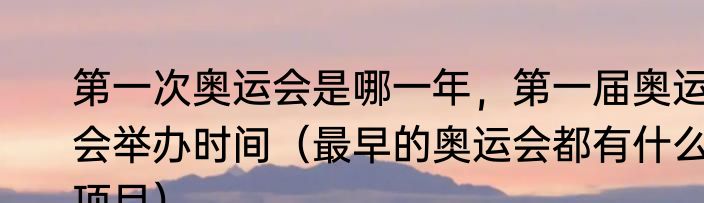 第一次奥运会是哪一年，第一届奥运会举办时间（最早的奥运会都有什么项目）