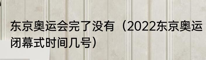 东京奥运会完了没有（2022东京奥运闭幕式时间几号）