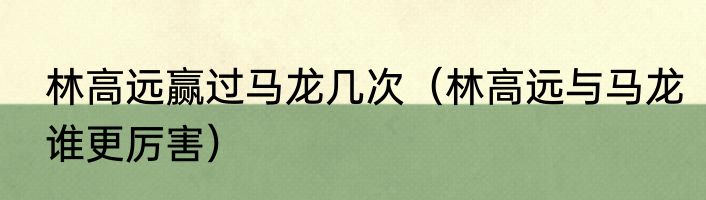 林高远赢过马龙几次（林高远与马龙谁更厉害）