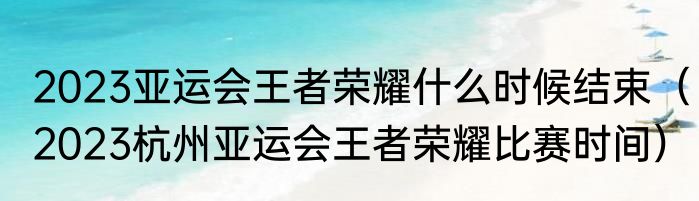 2023亚运会王者荣耀什么时候结束（2023杭州亚运会王者荣耀比赛时间）