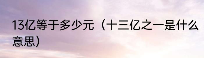 13亿等于多少元（十三亿之一是什么意思）