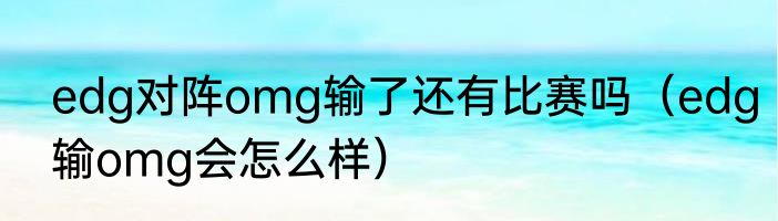 edg对阵omg输了还有比赛吗（edg输omg会怎么样）