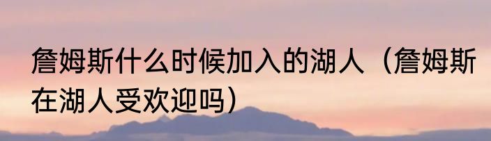 詹姆斯什么时候加入的湖人（詹姆斯在湖人受欢迎吗）