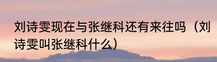 刘诗雯现在与张继科还有来往吗（刘诗雯叫张继科什么）