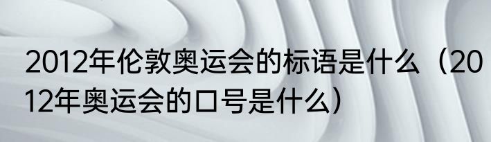2012年伦敦奥运会的标语是什么（2012年奥运会的口号是什么）