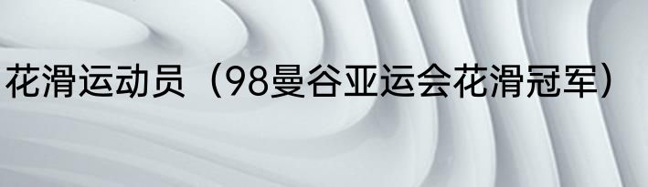 花滑运动员（98曼谷亚运会花滑冠军）