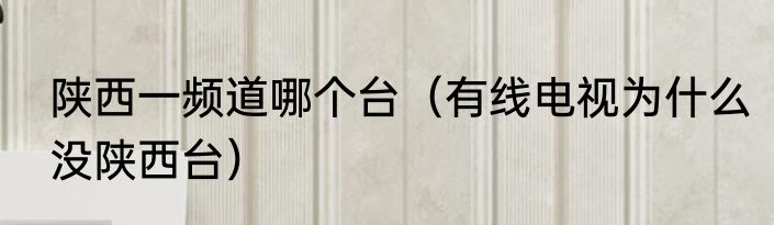 陕西一频道哪个台（有线电视为什么没陕西台）