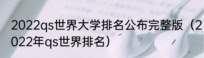 2022qs世界大学排名公布完整版（2022年qs世界排名）