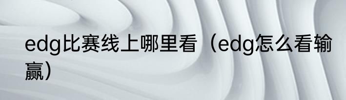 edg比赛线上哪里看（edg怎么看输赢）