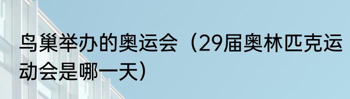 鸟巢举办的奥运会（29届奥林匹克运动会是哪一天）