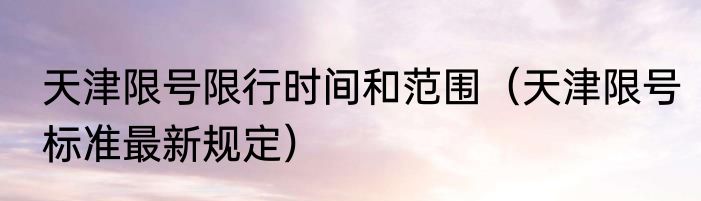 天津限号限行时间和范围（天津限号标准最新规定）