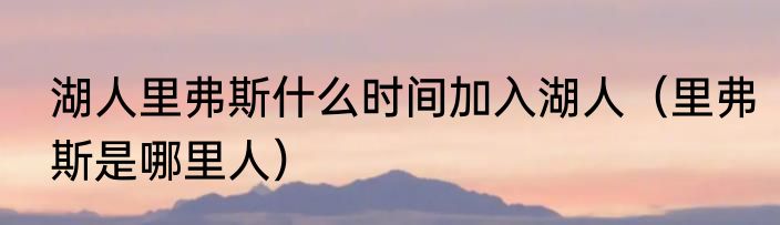 湖人里弗斯什么时间加入湖人（里弗斯是哪里人）
