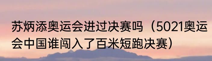 苏炳添奥运会进过决赛吗（5021奥运会中国谁闯入了百米短跑决赛）