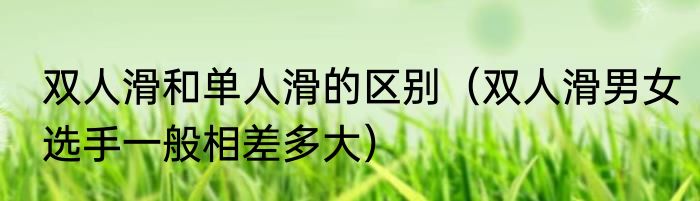双人滑和单人滑的区别（双人滑男女选手一般相差多大）