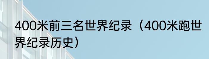 400米前三名世界纪录（400米跑世界纪录历史）