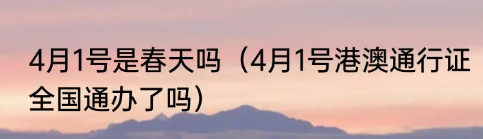 4月1号是春天吗（4月1号港澳通行证全国通办了吗）