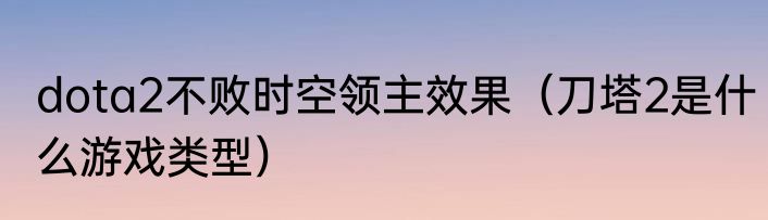 dota2不败时空领主效果（刀塔2是什么游戏类型）