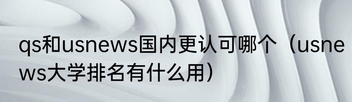 qs和usnews国内更认可哪个（usnews大学排名有什么用）
