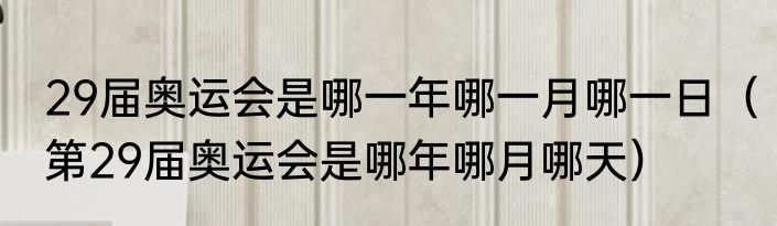 29届奥运会是哪一年哪一月哪一日（第29届奥运会是哪年哪月哪天）