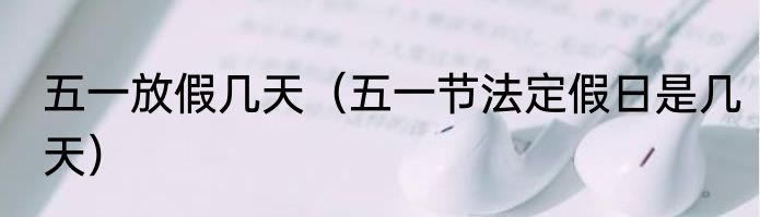 五一放假几天（五一节法定假日是几天）