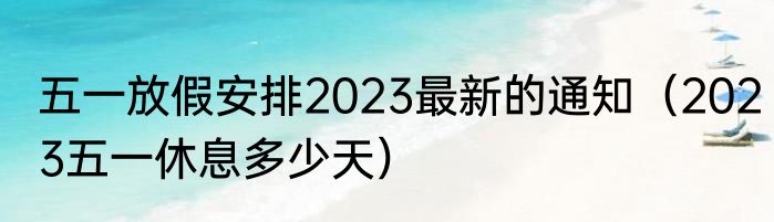 五一放假安排2023最新的通知（2023五一休息多少天）