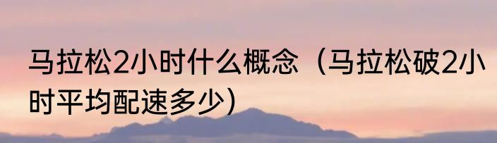 马拉松2小时什么概念（马拉松破2小时平均配速多少）