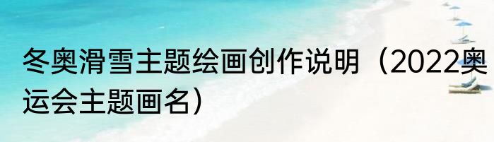 冬奥滑雪主题绘画创作说明（2022奥运会主题画名）