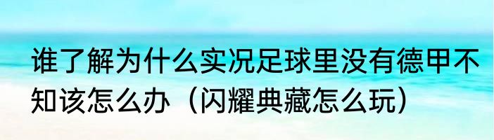 谁了解为什么实况足球里没有德甲不知该怎么办（闪耀典藏怎么玩）