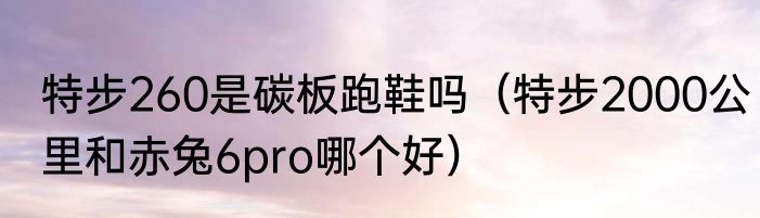 特步260是碳板跑鞋吗（特步2000公里和赤兔6pro哪个好）