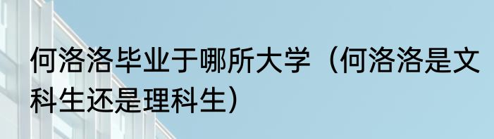 何洛洛毕业于哪所大学（何洛洛是文科生还是理科生）