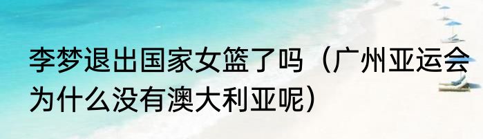 李梦退出国家女篮了吗（广州亚运会为什么没有澳大利亚呢）