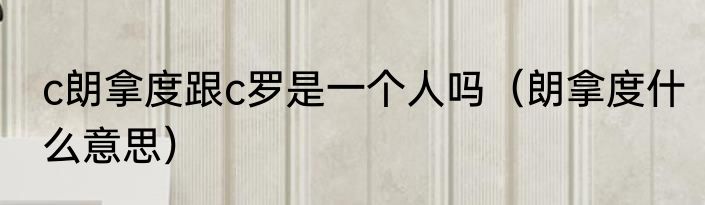 c朗拿度跟c罗是一个人吗（朗拿度什么意思）