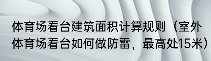 体育场看台建筑面积计算规则（室外体育场看台如何做防雷，最高处15米）