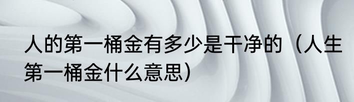人的第一桶金有多少是干净的（人生第一桶金什么意思）