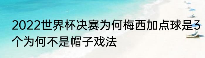 2022世界杯决赛为何梅西加点球是3个为何不是帽子戏法