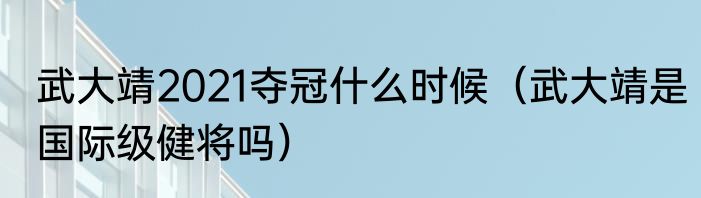 武大靖2021夺冠什么时候（武大靖是国际级健将吗）