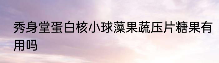 秀身堂蛋白核小球藻果蔬压片糖果有用吗