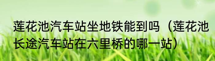 莲花池汽车站坐地铁能到吗（莲花池长途汽车站在六里桥的哪一站）