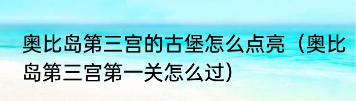 奥比岛第三宫的古堡怎么点亮（奥比岛第三宫第一关怎么过）