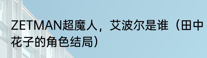 ZETMAN超魔人，艾波尔是谁（田中花子的角色结局）