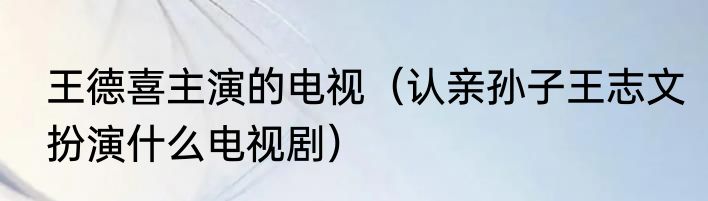 王德喜主演的电视(认亲孙子王志文扮演什么电视剧)