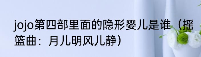 jojo第四部里面的隐形婴儿是谁（摇篮曲：月儿明风儿静）