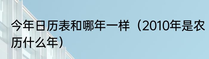 今年日历表和哪年一样（2010年是农历什么年）